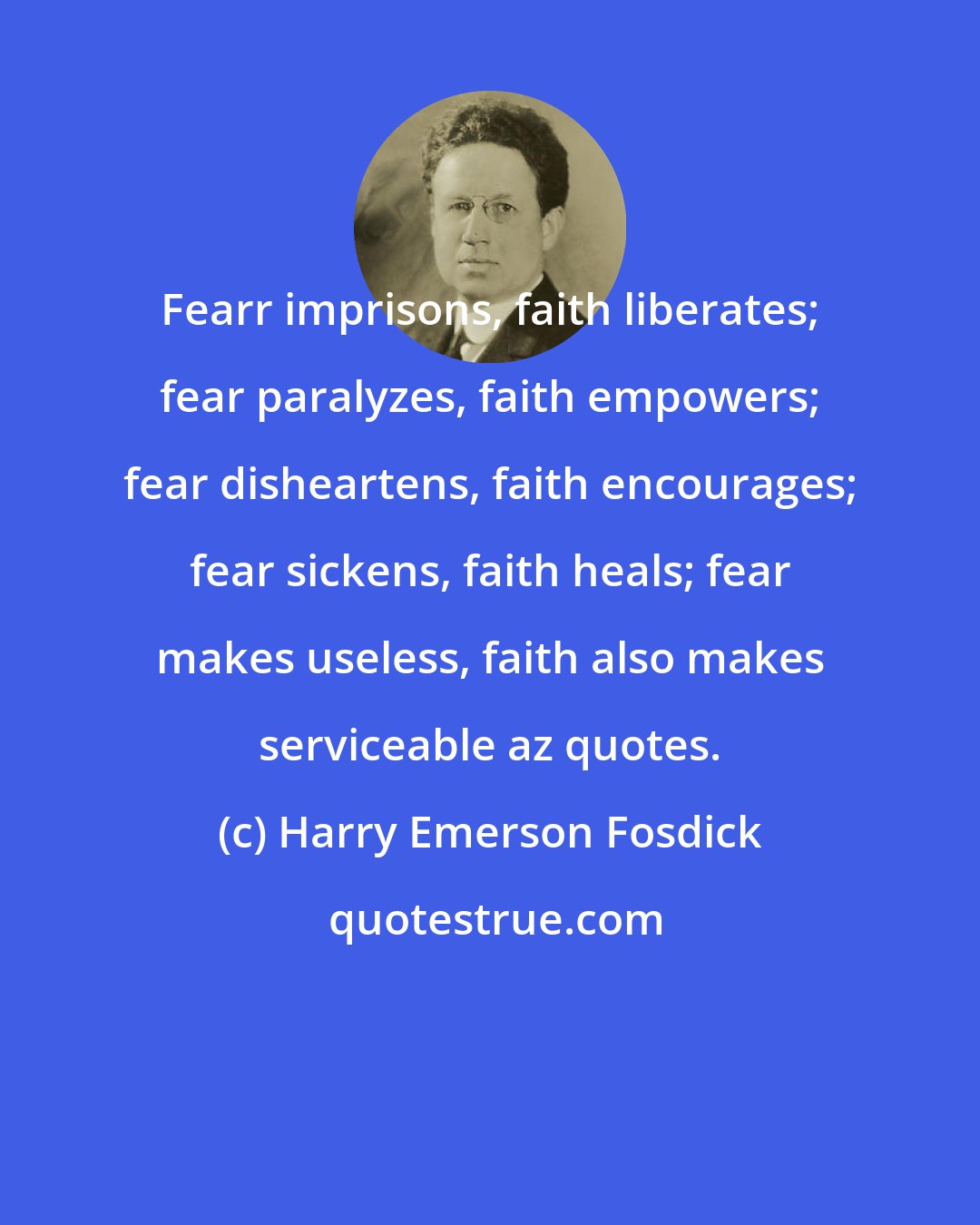 Harry Emerson Fosdick: Fearr imprisons, faith liberates; fear paralyzes, faith empowers; fear disheartens, faith encourages; fear sickens, faith heals; fear makes useless, faith also makes serviceable az quotes.