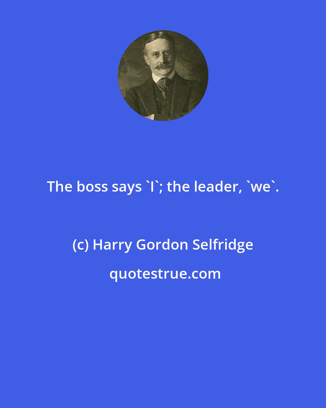 Harry Gordon Selfridge: The boss says 'I'; the leader, 'we'.