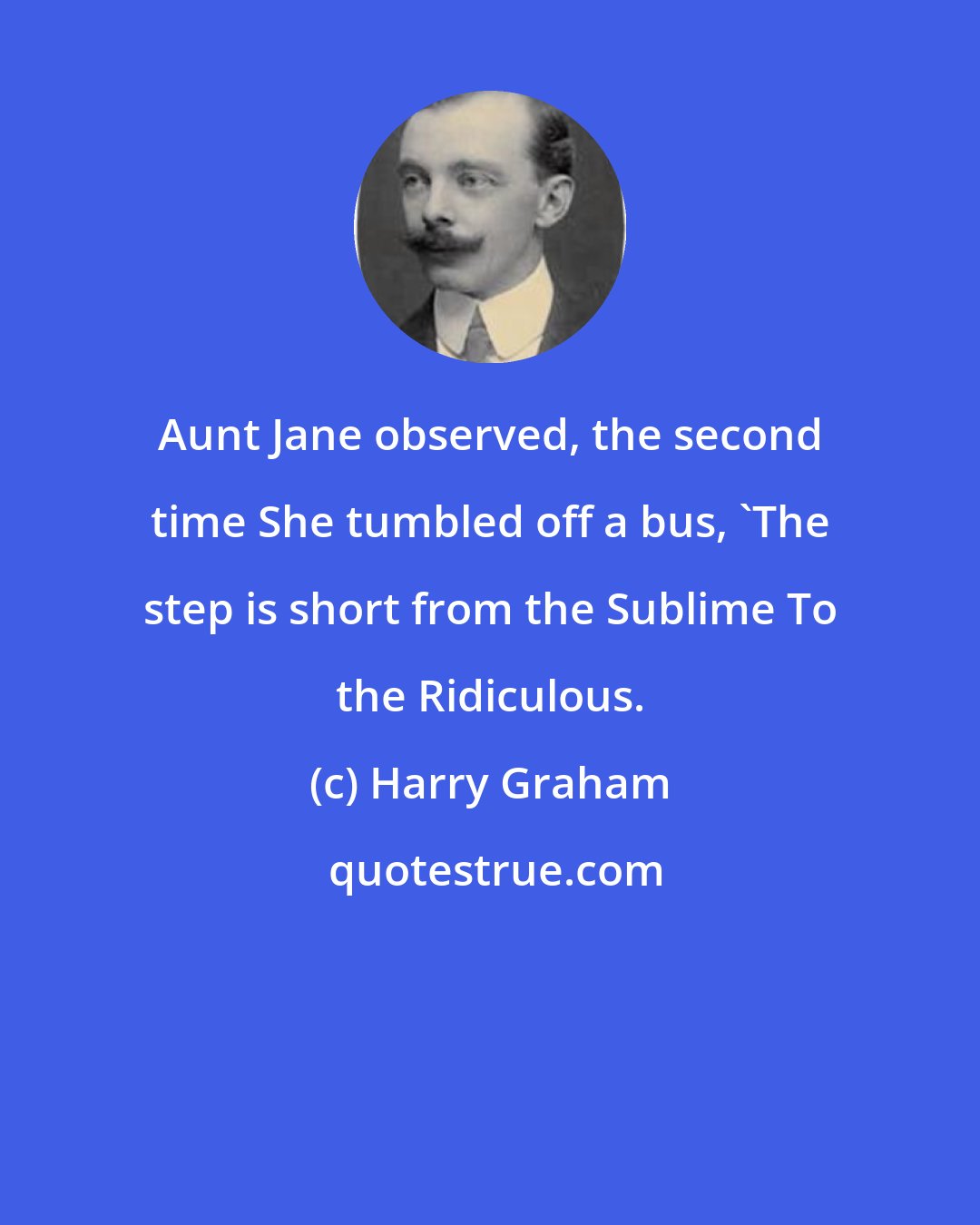 Harry Graham: Aunt Jane observed, the second time She tumbled off a bus, 'The step is short from the Sublime To the Ridiculous.