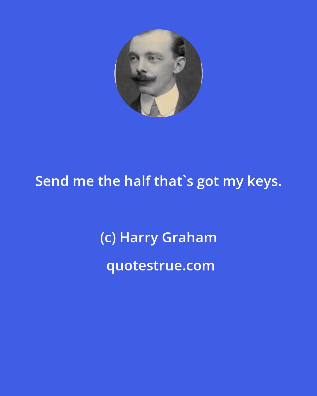Harry Graham: Send me the half that's got my keys.