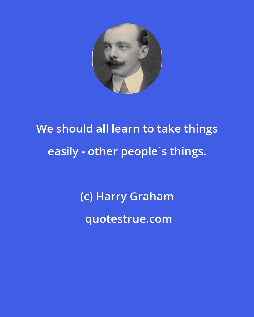 Harry Graham: We should all learn to take things easily - other people's things.
