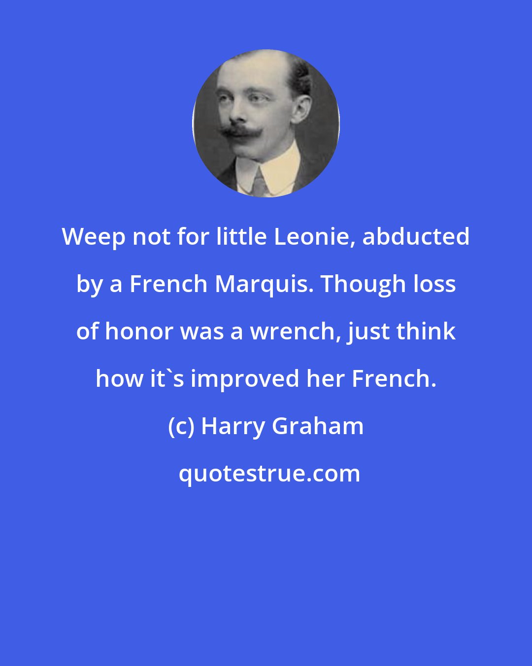 Harry Graham: Weep not for little Leonie, abducted by a French Marquis. Though loss of honor was a wrench, just think how it's improved her French.