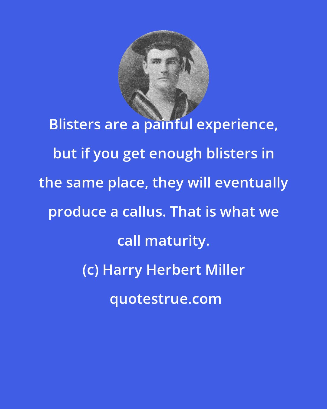 Harry Herbert Miller: Blisters are a painful experience, but if you get enough blisters in the same place, they will eventually produce a callus. That is what we call maturity.
