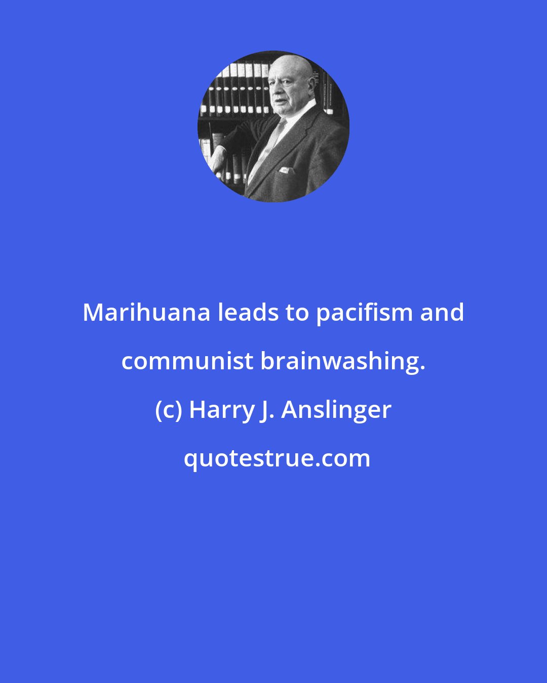 Harry J. Anslinger: Marihuana leads to pacifism and communist brainwashing.