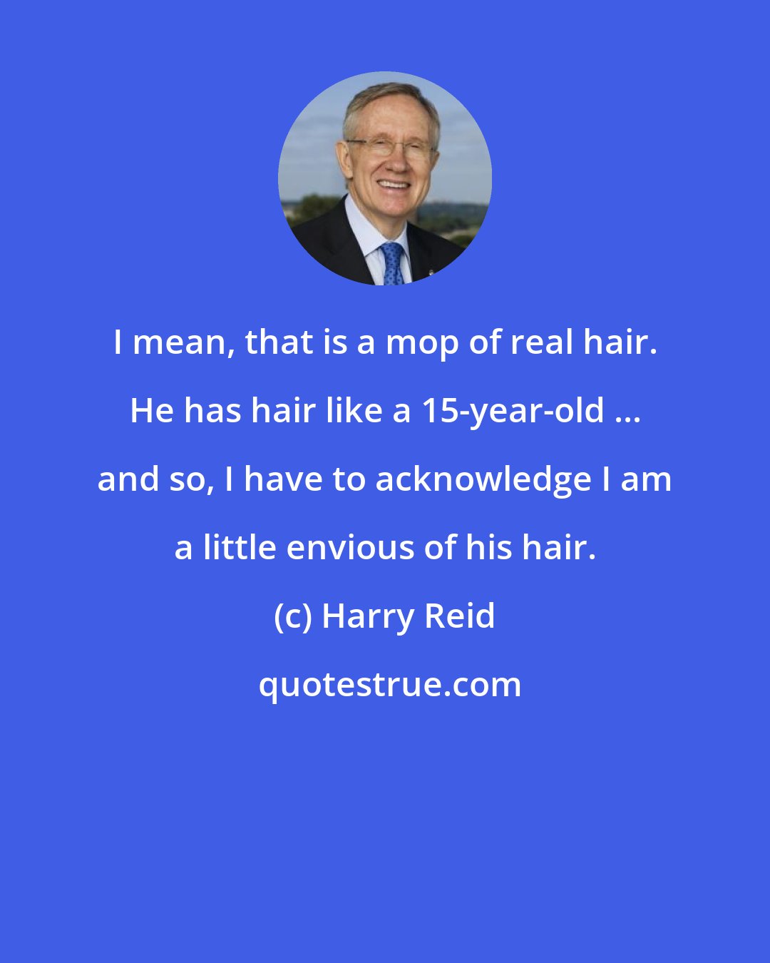 Harry Reid: I mean, that is a mop of real hair. He has hair like a 15-year-old ... and so, I have to acknowledge I am a little envious of his hair.