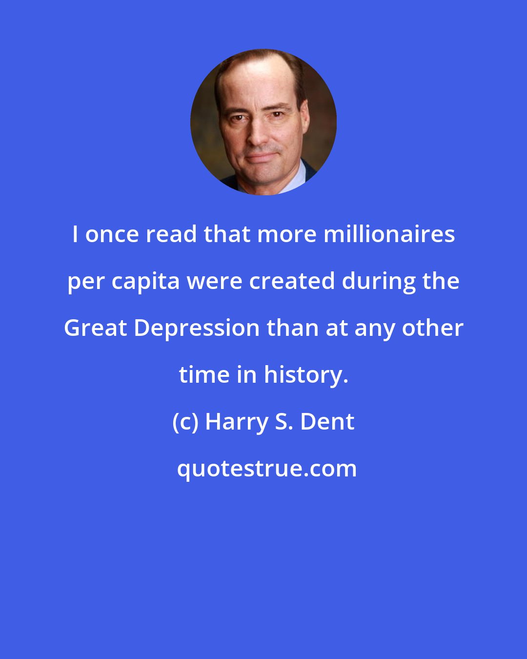 Harry S. Dent: I once read that more millionaires per capita were created during the Great Depression than at any other time in history.