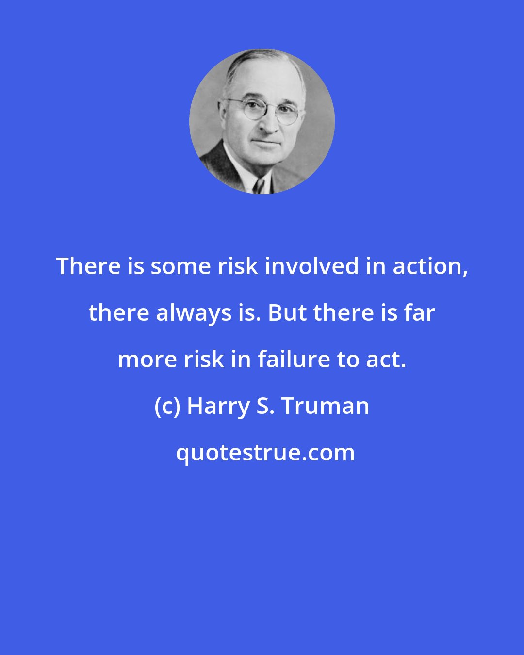 Harry S. Truman: There is some risk involved in action, there always is. But there is far more risk in failure to act.