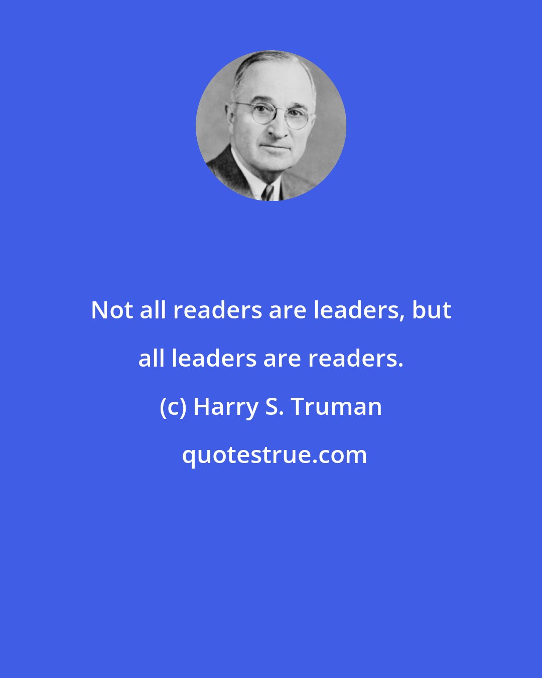 Harry S. Truman: Not all readers are leaders, but all leaders are readers.