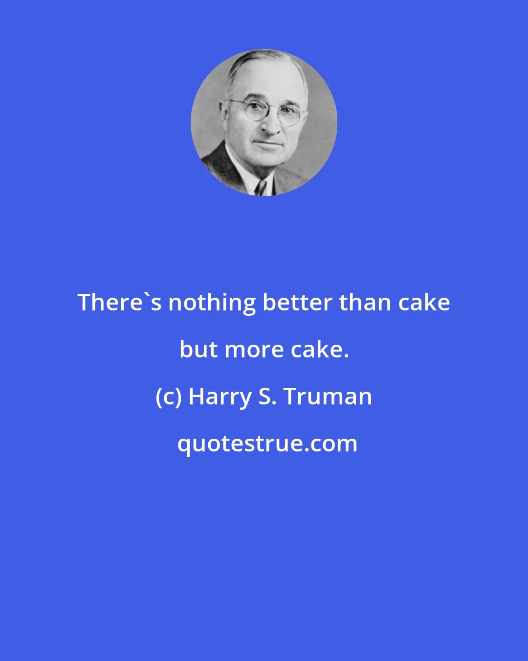 Harry S. Truman: There's nothing better than cake but more cake.