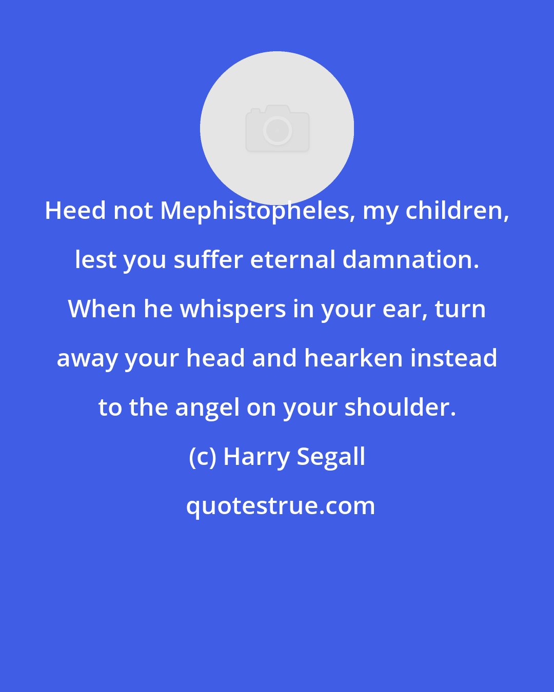 Harry Segall: Heed not Mephistopheles, my children, lest you suffer eternal damnation. When he whispers in your ear, turn away your head and hearken instead to the angel on your shoulder.