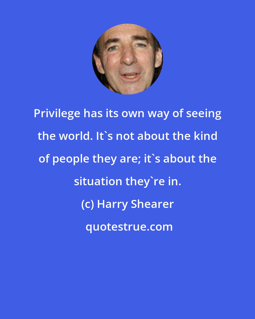 Harry Shearer: Privilege has its own way of seeing the world. It's not about the kind of people they are; it's about the situation they're in.