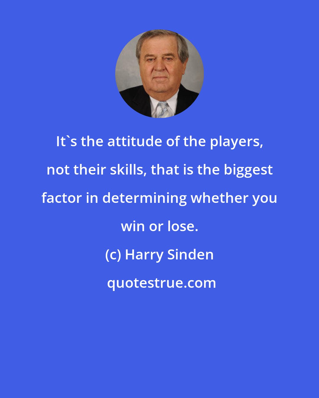 Harry Sinden: It's the attitude of the players, not their skills, that is the biggest factor in determining whether you win or lose.