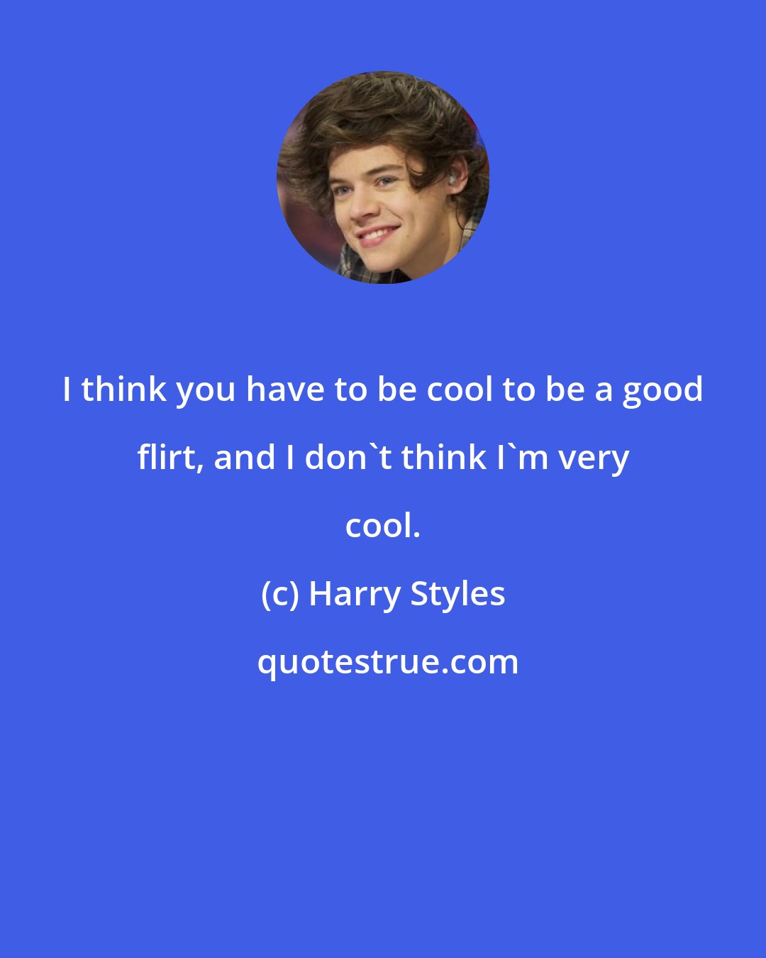 Harry Styles: I think you have to be cool to be a good flirt, and I don't think I'm very cool.