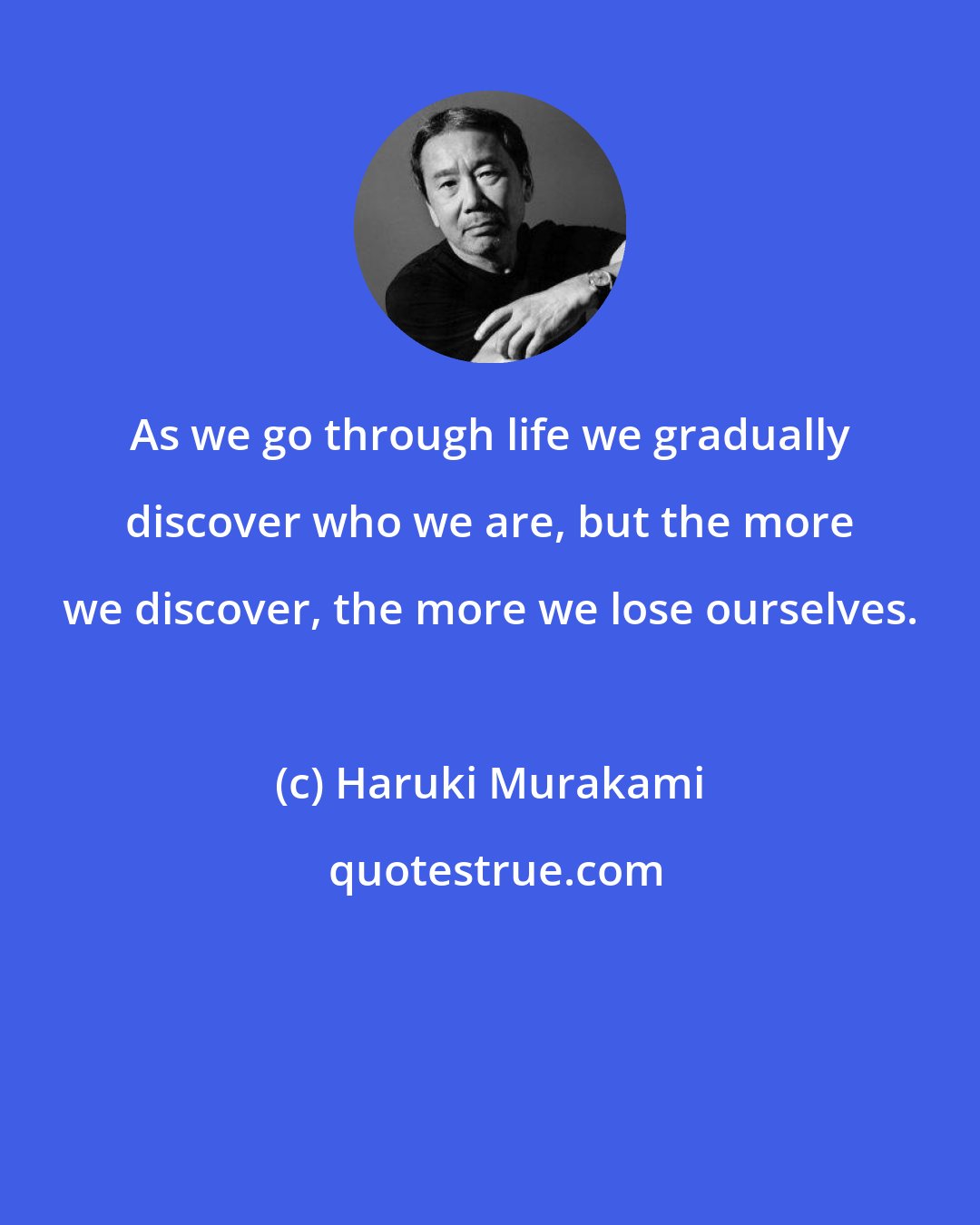 Haruki Murakami: As we go through life we gradually discover who we are, but the more we discover, the more we lose ourselves.