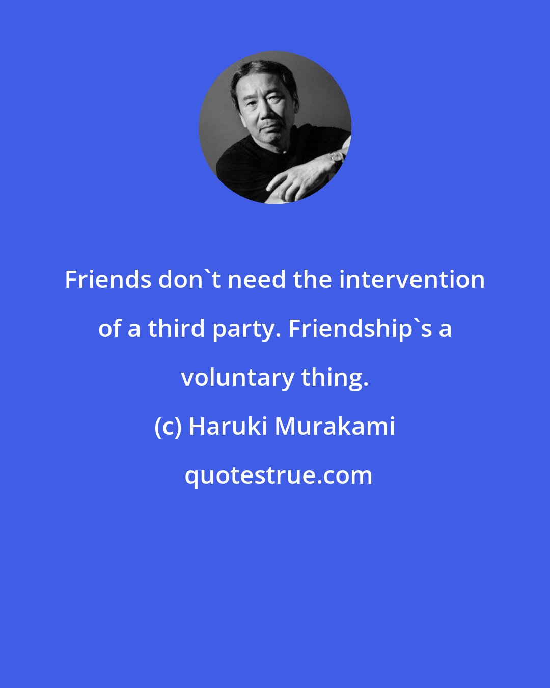 Haruki Murakami: Friends don't need the intervention of a third party. Friendship's a voluntary thing.