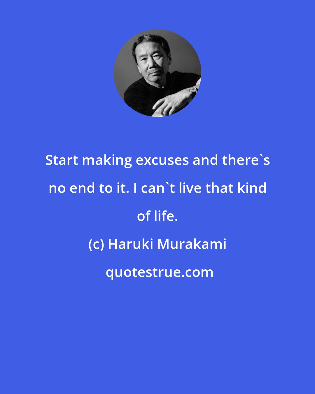 Haruki Murakami: Start making excuses and there's no end to it. I can't live that kind of life.