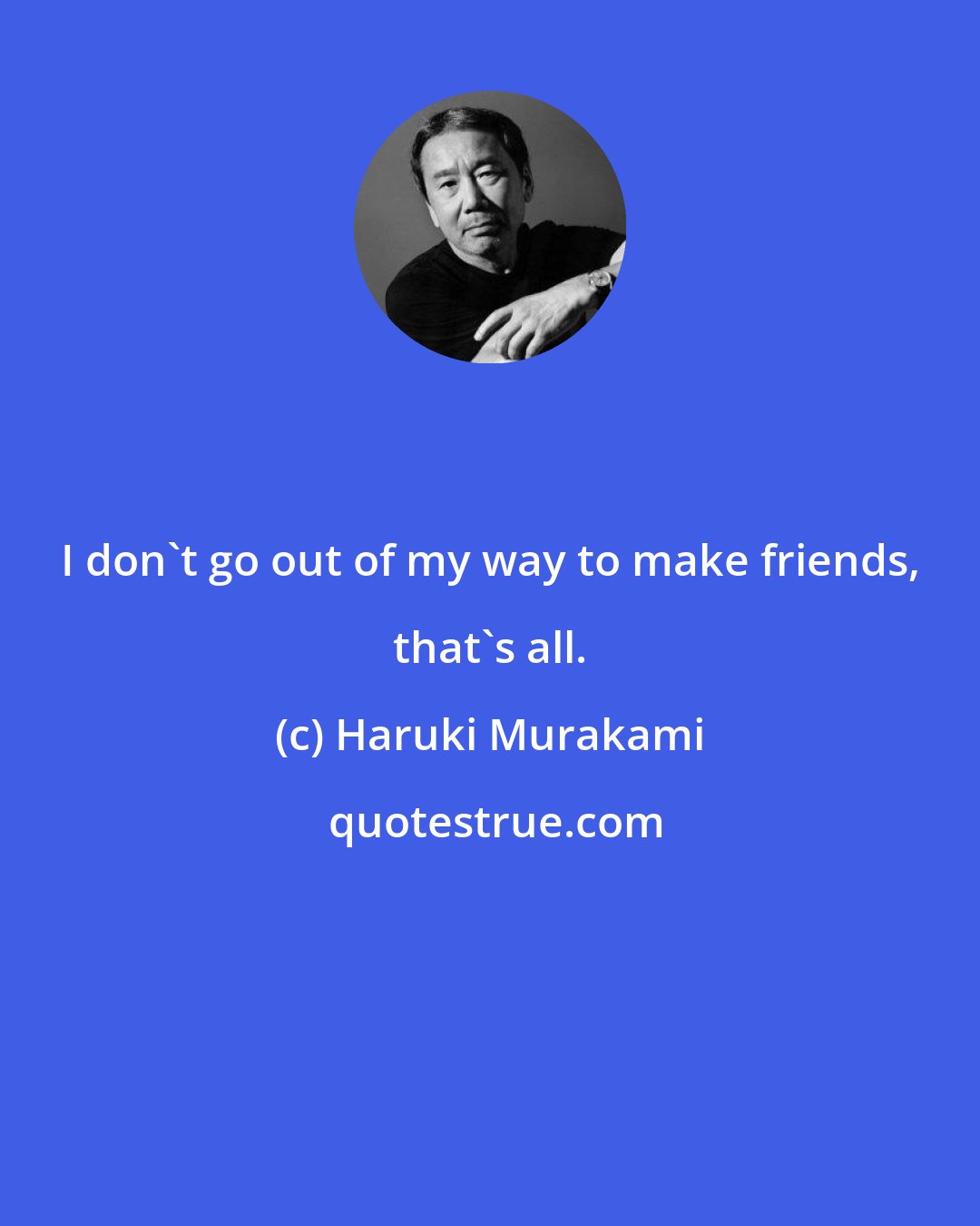 Haruki Murakami: I don't go out of my way to make friends, that's all.