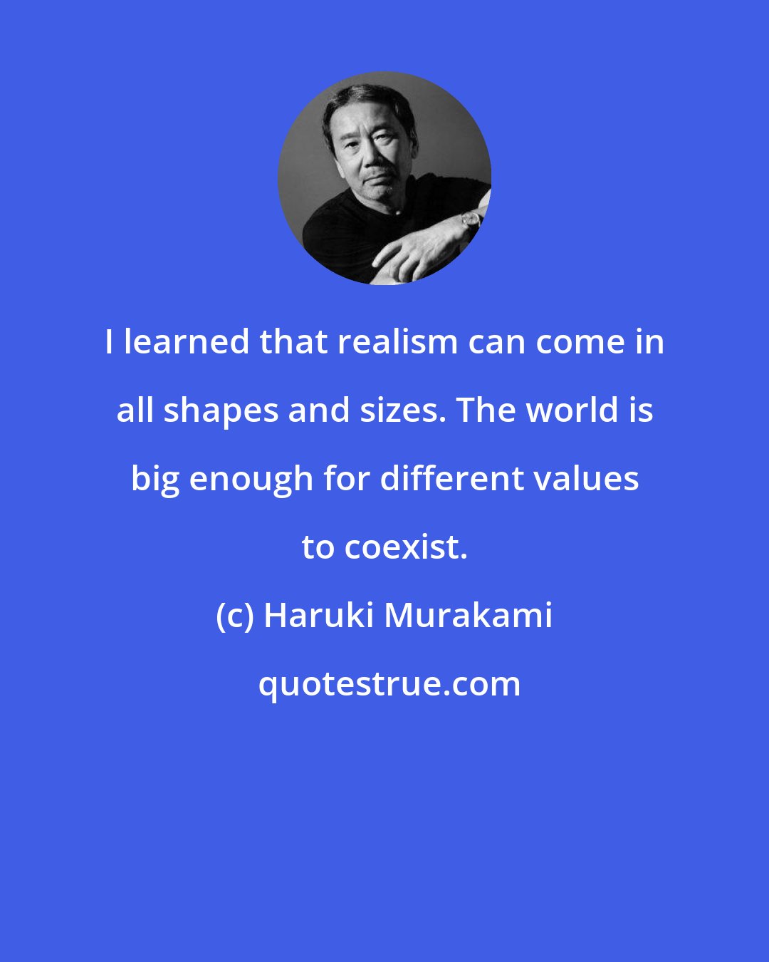 Haruki Murakami: I learned that realism can come in all shapes and sizes. The world is big enough for different values to coexist.
