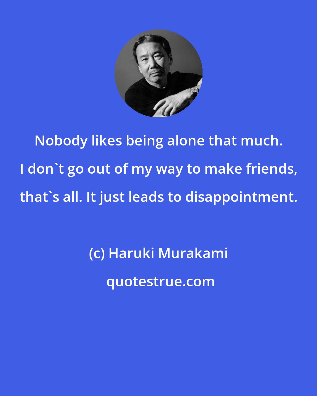 Haruki Murakami: Nobody likes being alone that much. I don't go out of my way to make friends, that's all. It just leads to disappointment.
