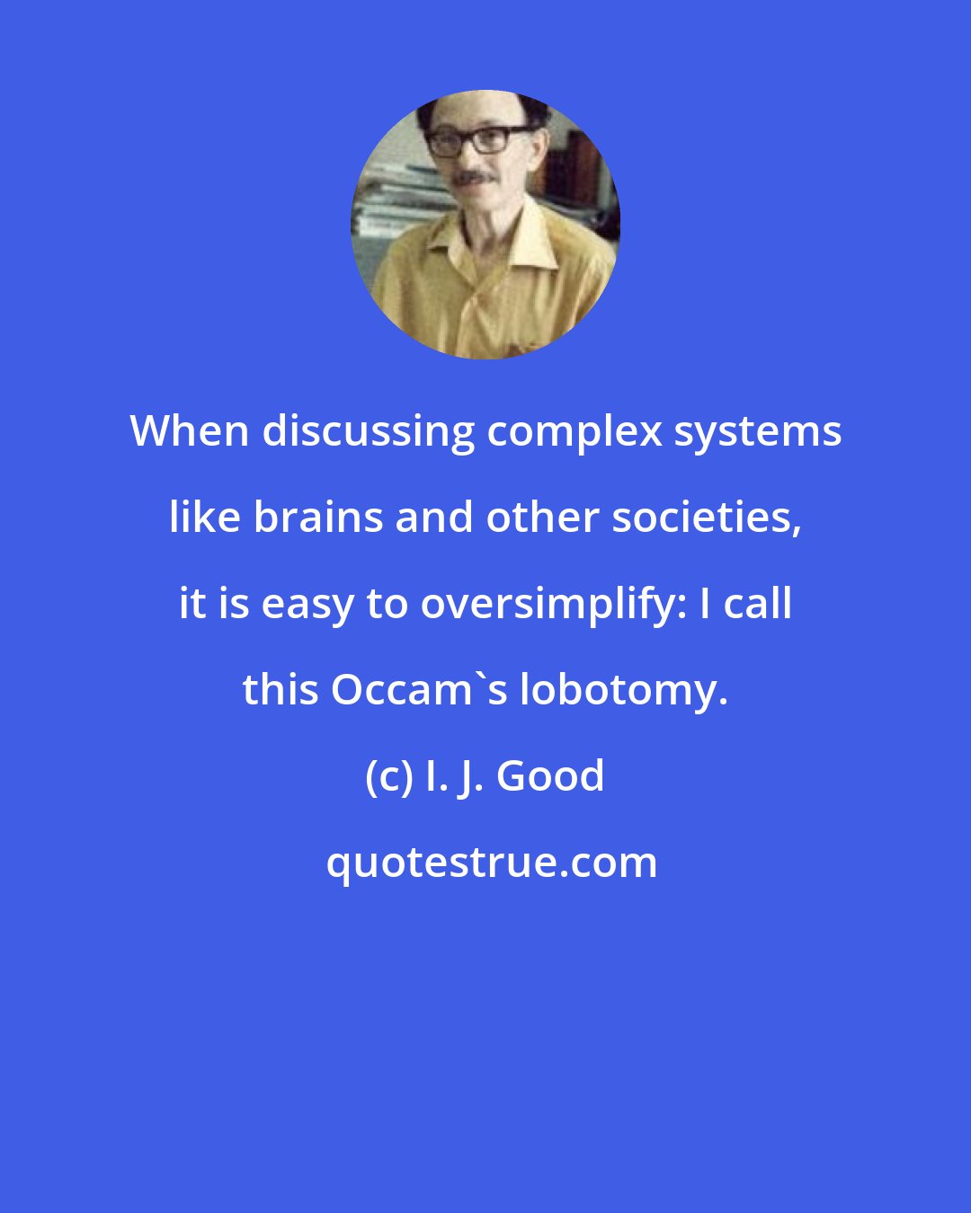 I. J. Good: When discussing complex systems like brains and other societies, it is easy to oversimplify: I call this Occam's lobotomy.