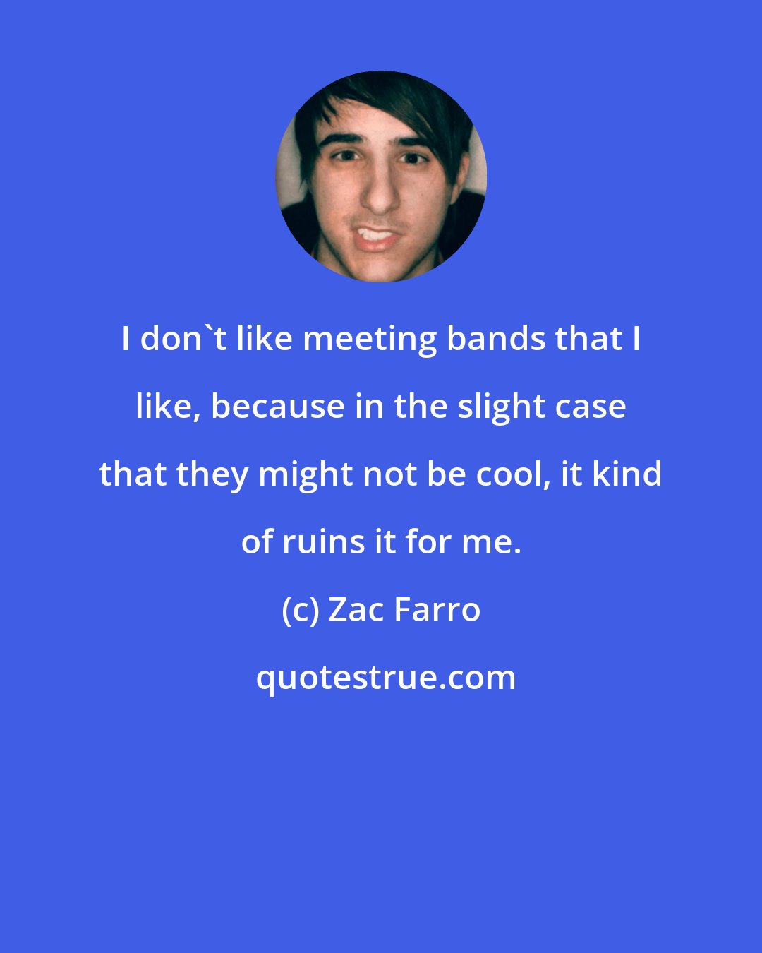 Zac Farro: I don't like meeting bands that I like, because in the slight case that they might not be cool, it kind of ruins it for me.