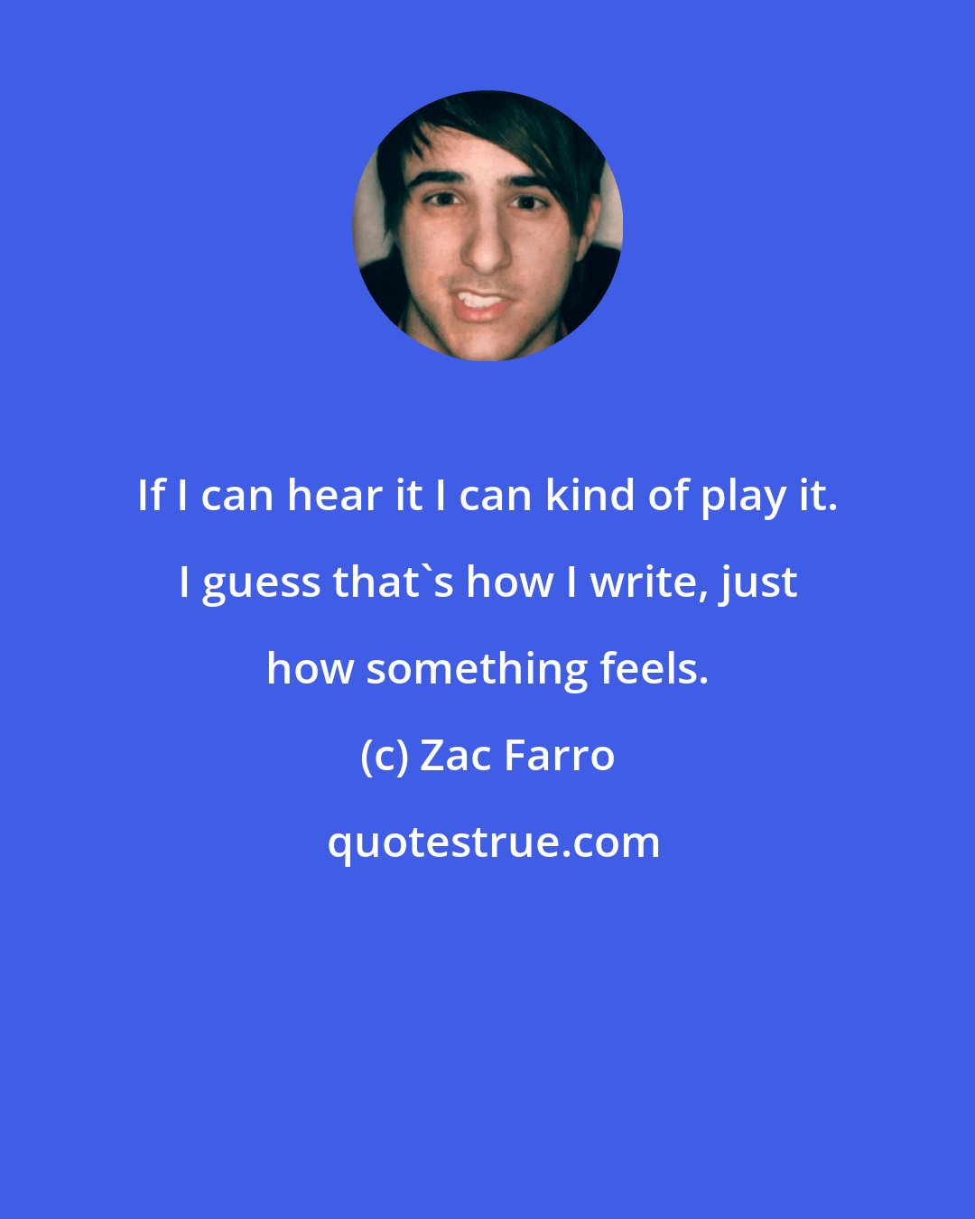 Zac Farro: If I can hear it I can kind of play it. I guess that's how I write, just how something feels.