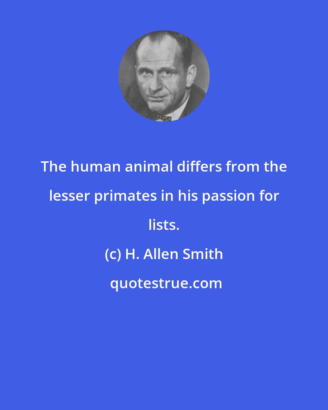 H. Allen Smith: The human animal differs from the lesser primates in his passion for lists.
