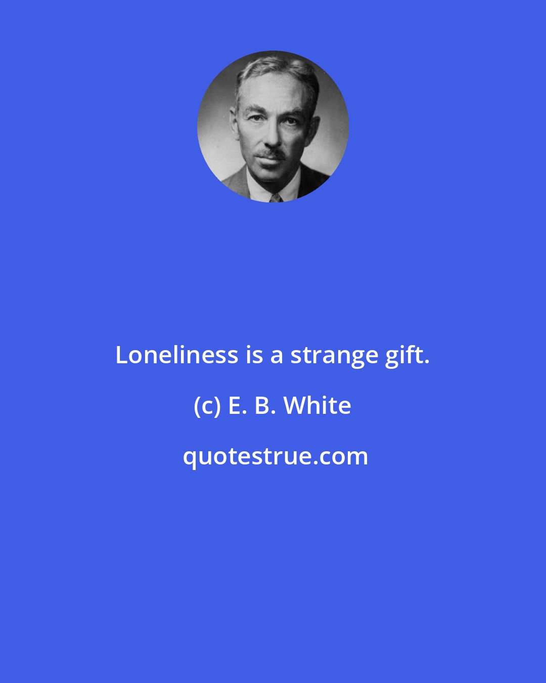 E. B. White: Loneliness is a strange gift.