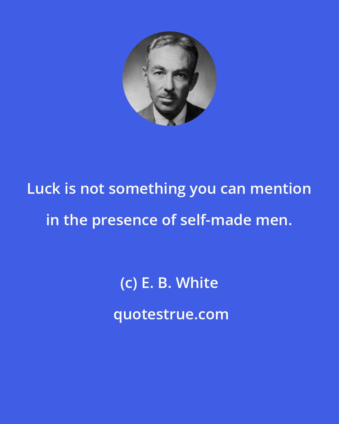 E. B. White: Luck is not something you can mention in the presence of self-made men.