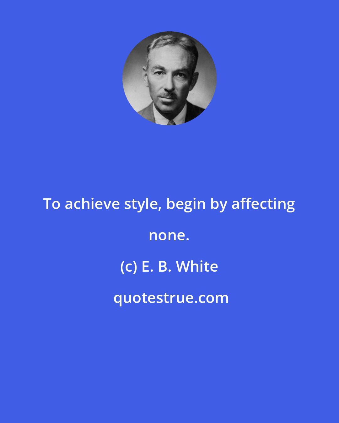 E. B. White: To achieve style, begin by affecting none.