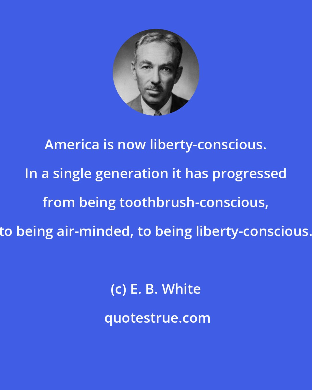 E. B. White: America is now liberty-conscious. In a single generation it has progressed from being toothbrush-conscious, to being air-minded, to being liberty-conscious.