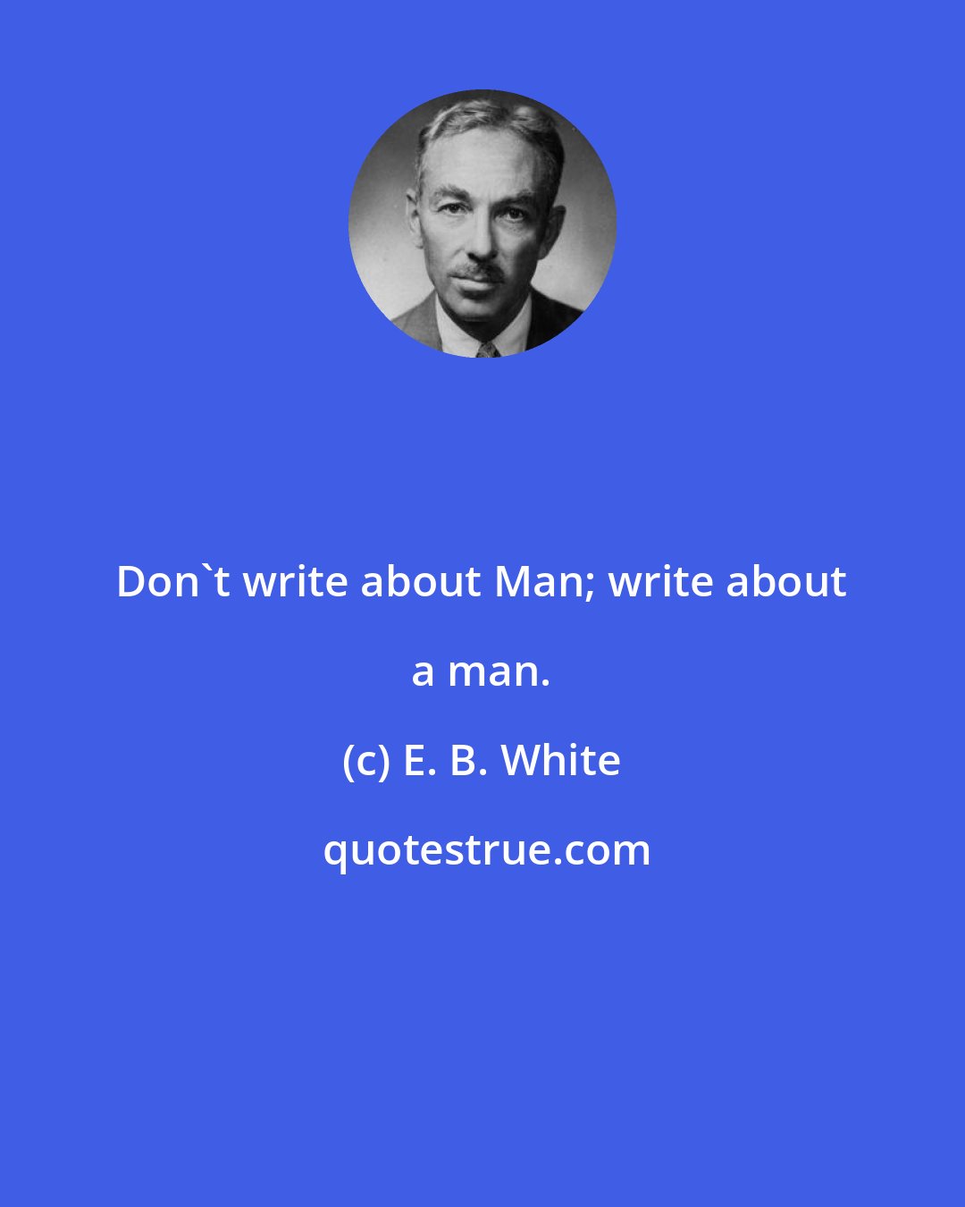 E. B. White: Don't write about Man; write about a man.