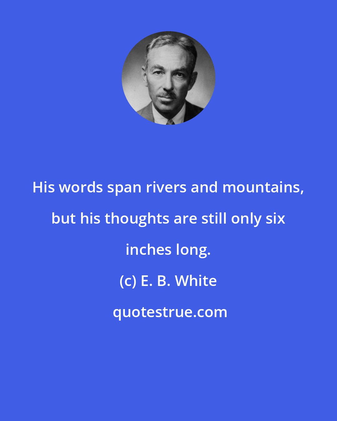 E. B. White: His words span rivers and mountains, but his thoughts are still only six inches long.