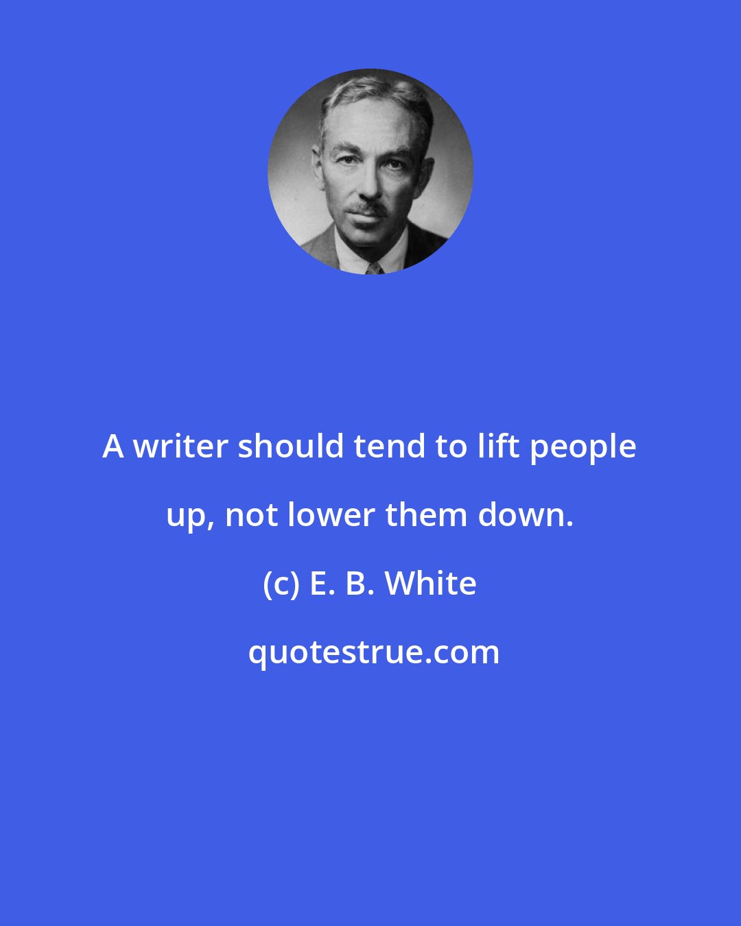 E. B. White: A writer should tend to lift people up, not lower them down.