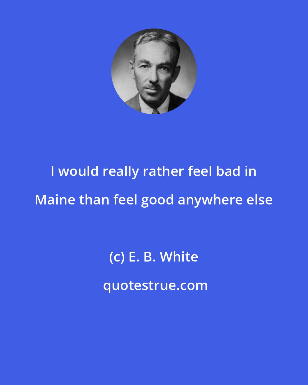 E. B. White: I would really rather feel bad in Maine than feel good anywhere else
