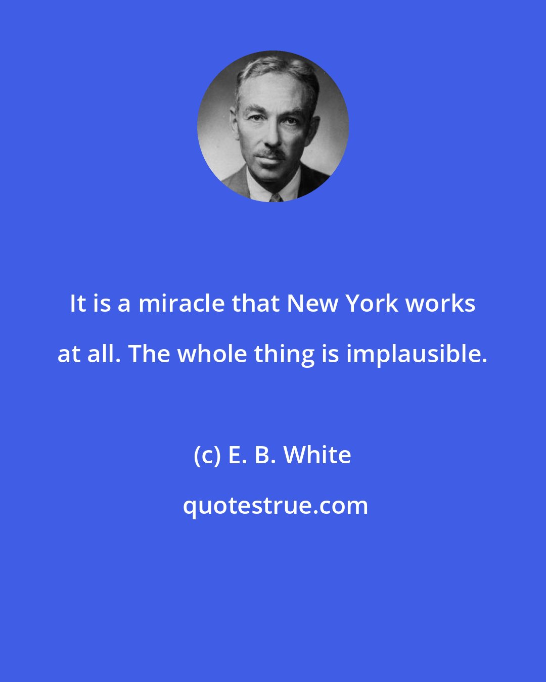 E. B. White: It is a miracle that New York works at all. The whole thing is implausible.