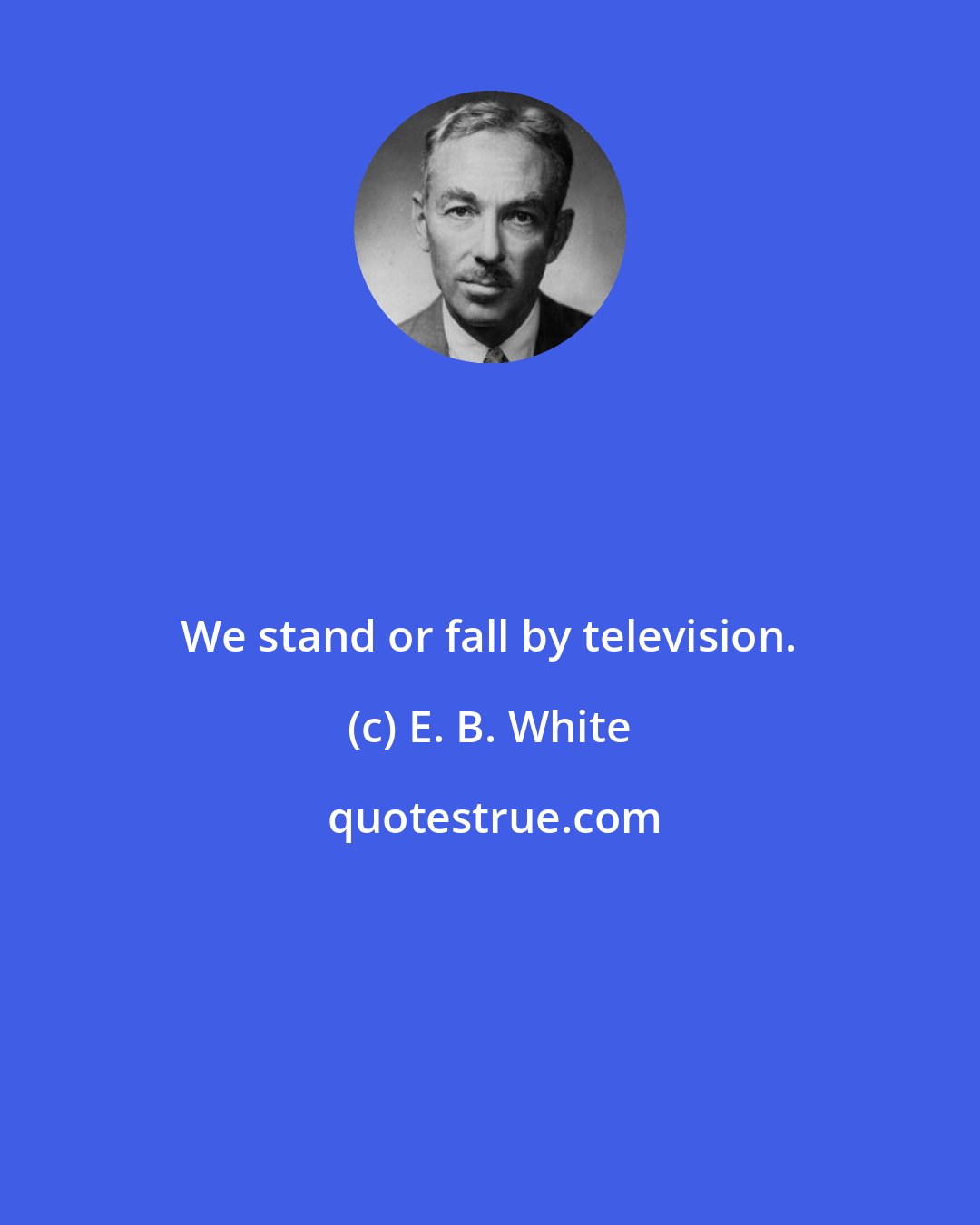 E. B. White: We stand or fall by television.