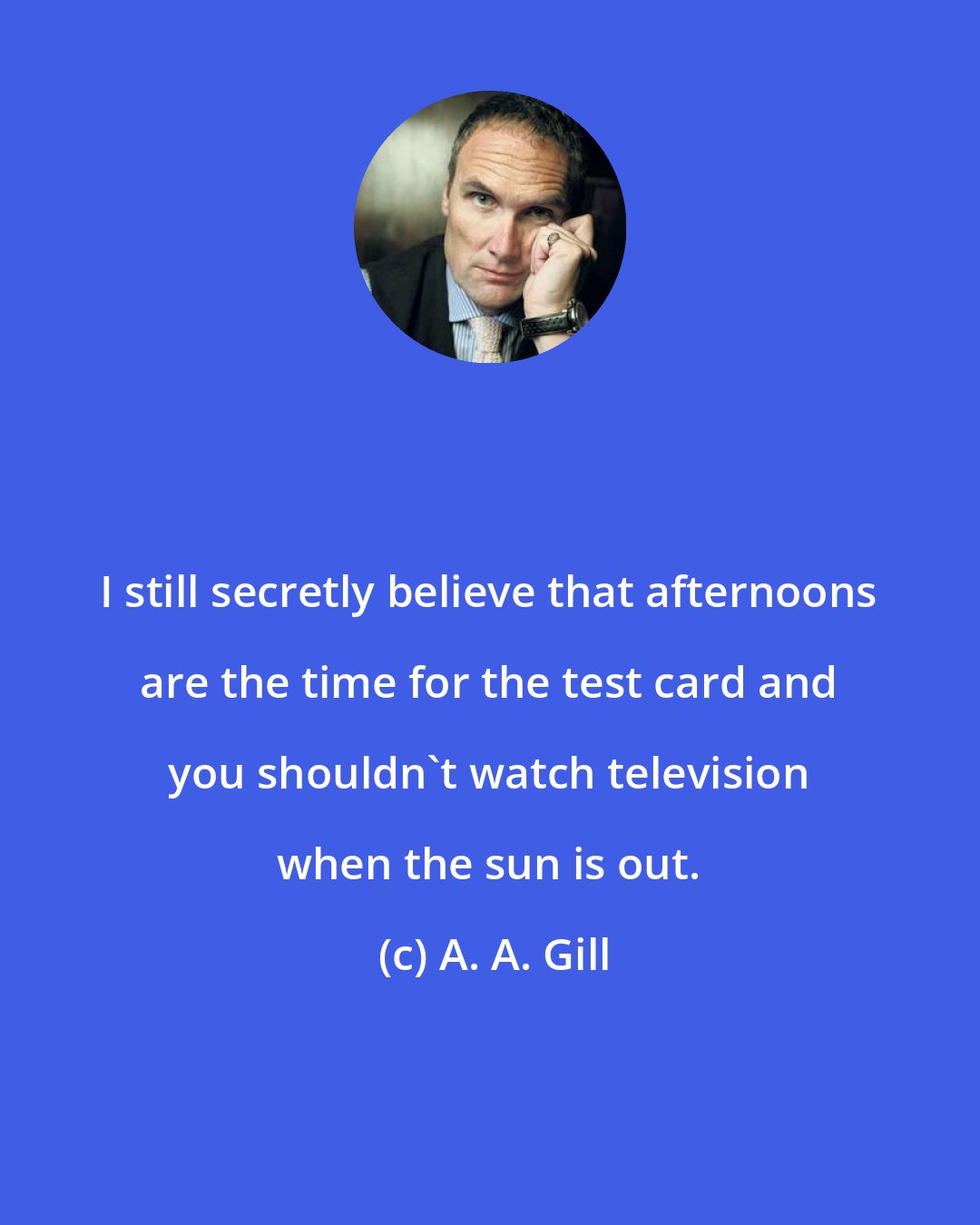 A. A. Gill: I still secretly believe that afternoons are the time for the test card and you shouldn't watch television when the sun is out.