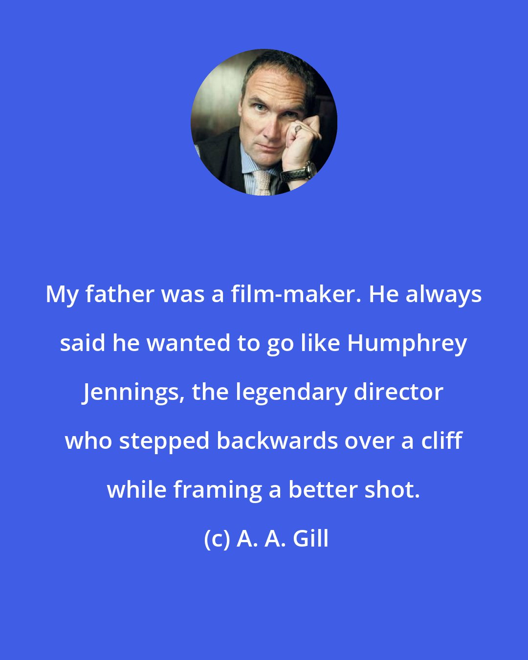 A. A. Gill: My father was a film-maker. He always said he wanted to go like Humphrey Jennings, the legendary director who stepped backwards over a cliff while framing a better shot.