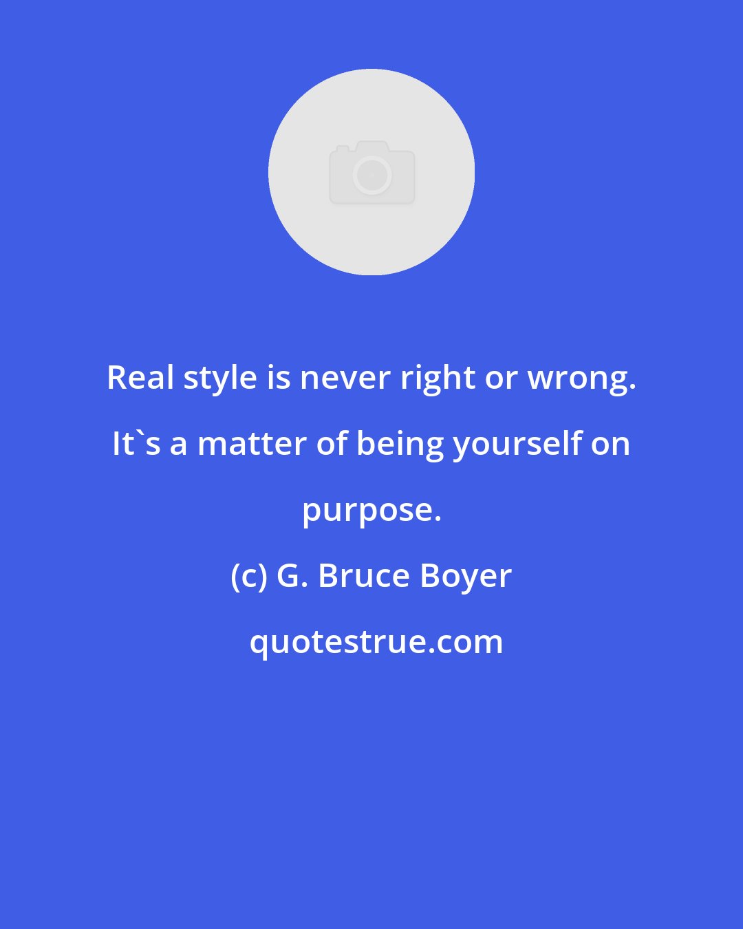 G. Bruce Boyer: Real style is never right or wrong. It's a matter of being yourself on purpose.