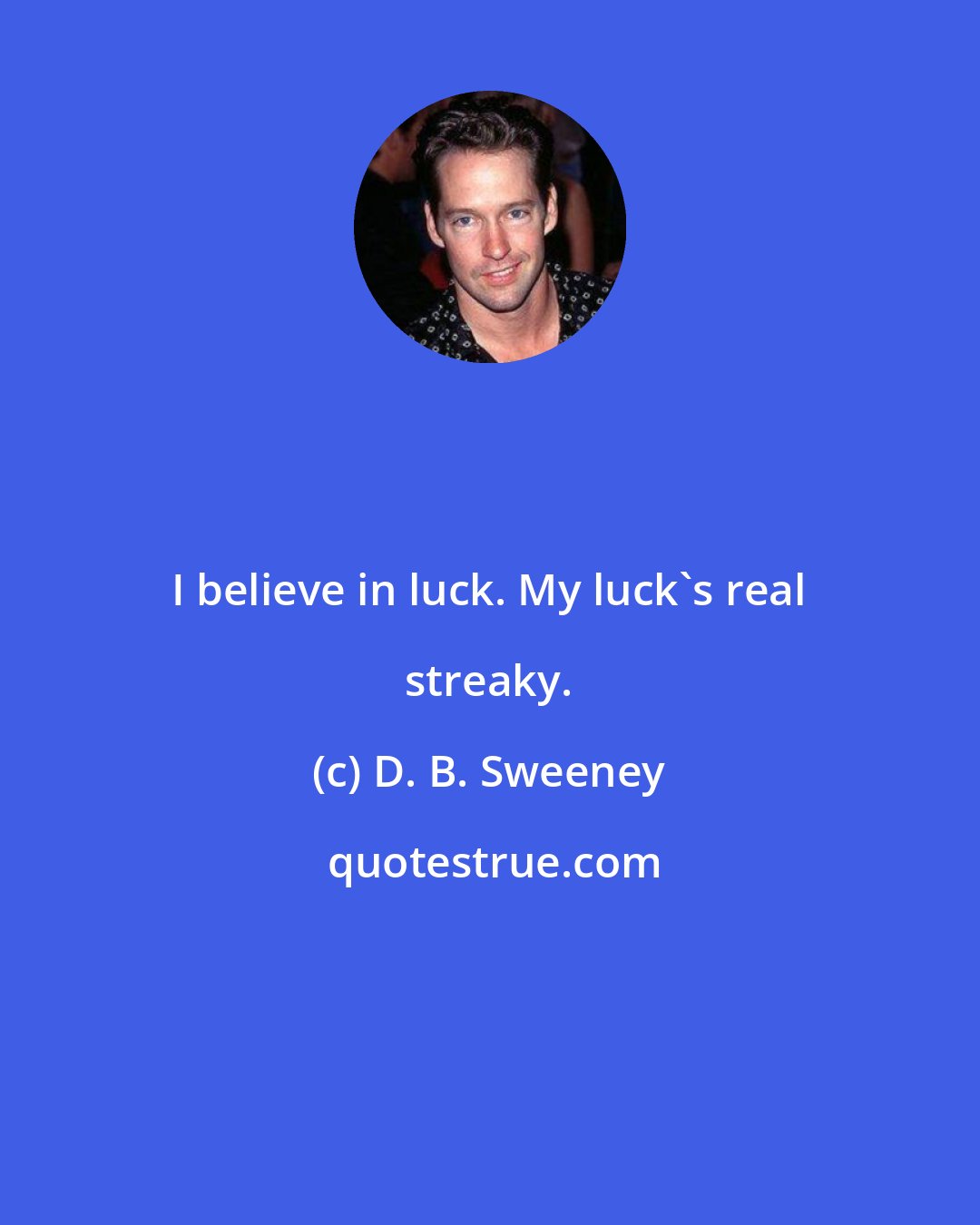 D. B. Sweeney: I believe in luck. My luck's real streaky.