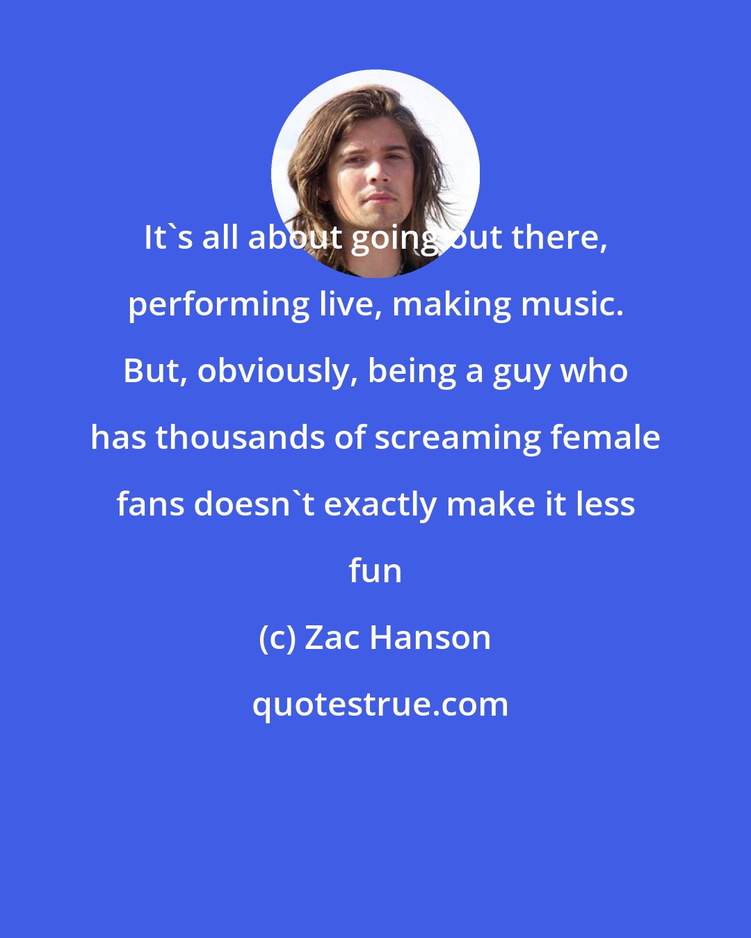 Zac Hanson: It's all about going out there, performing live, making music. But, obviously, being a guy who has thousands of screaming female fans doesn't exactly make it less fun