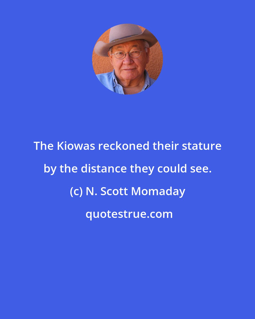 N. Scott Momaday: The Kiowas reckoned their stature by the distance they could see.