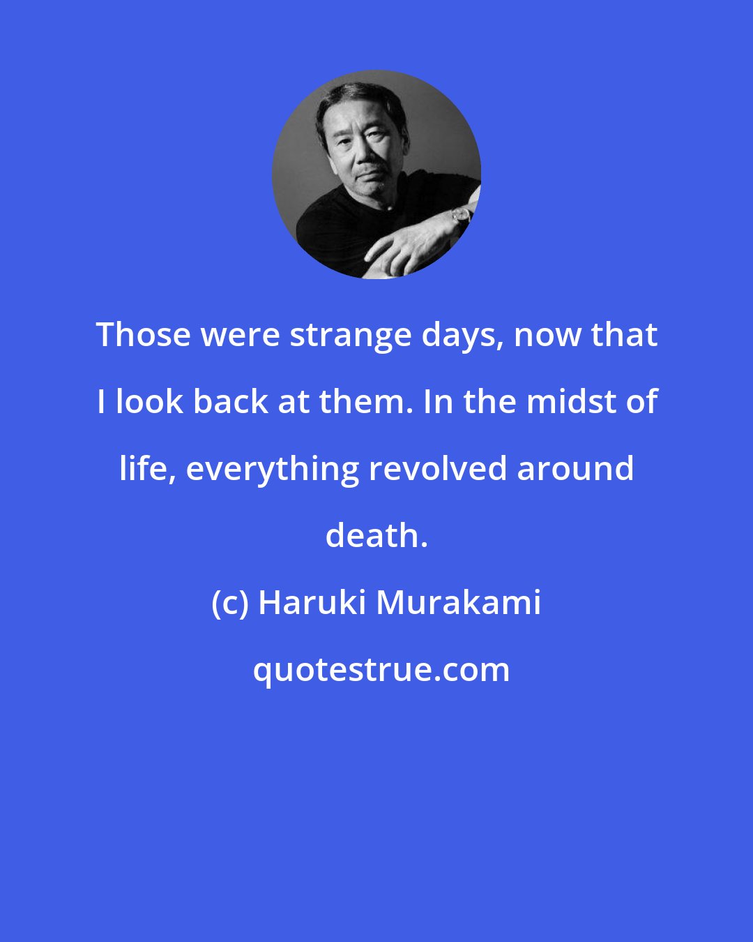 Haruki Murakami: Those were strange days, now that I look back at them. In the midst of life, everything revolved around death.