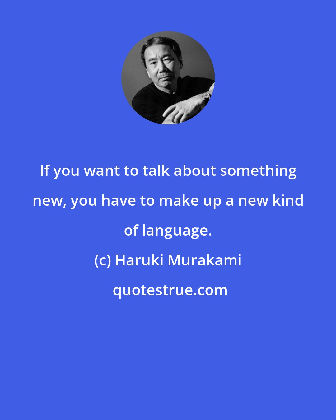 Haruki Murakami: If you want to talk about something new, you have to make up a new kind of language.