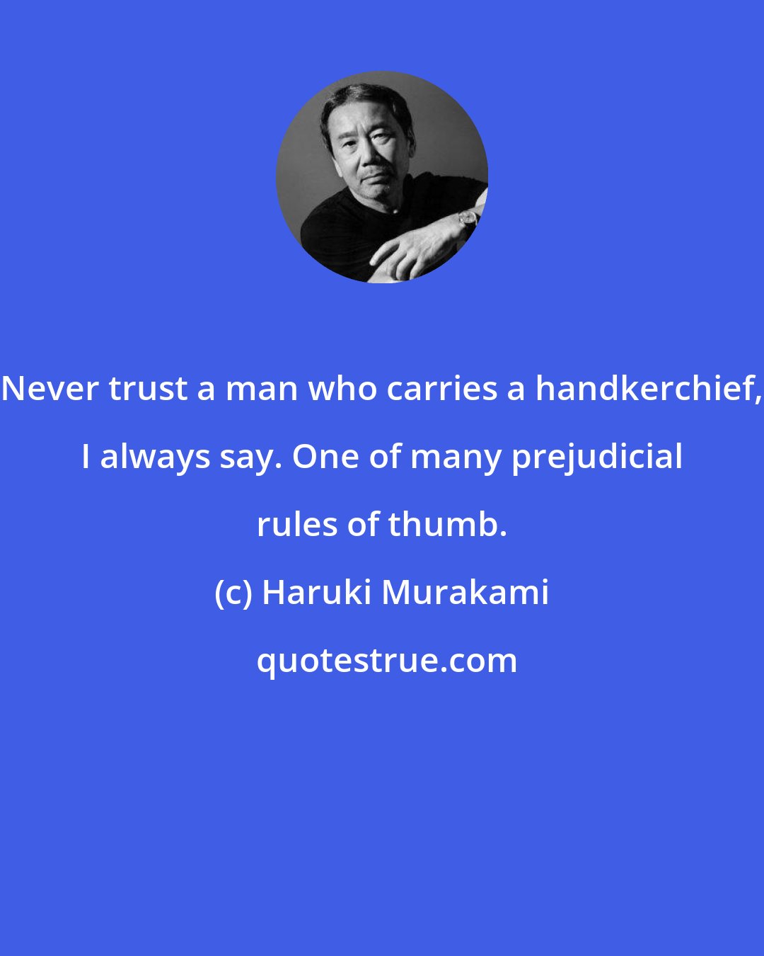 Haruki Murakami: Never trust a man who carries a handkerchief, I always say. One of many prejudicial rules of thumb.
