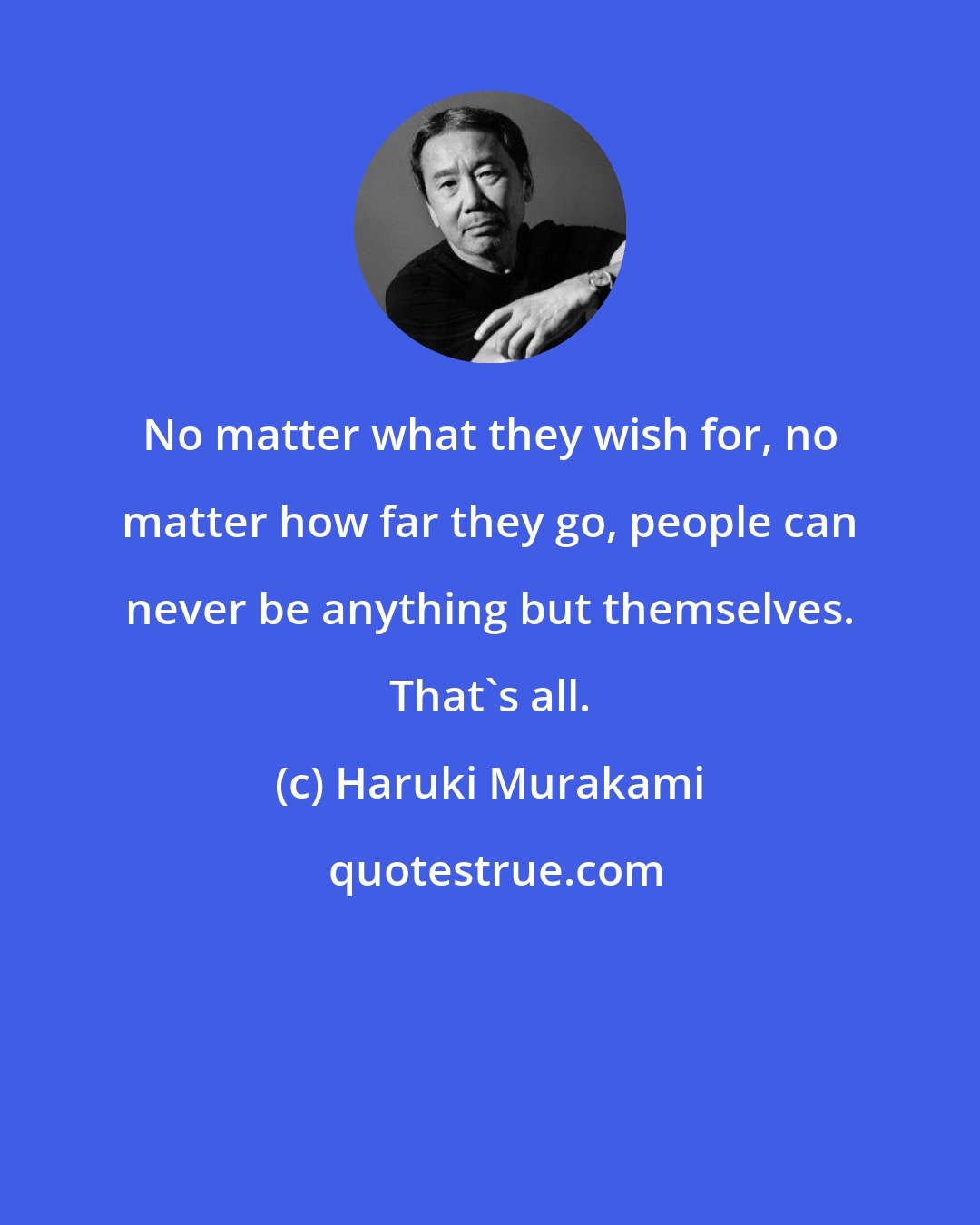 Haruki Murakami: No matter what they wish for, no matter how far they go, people can never be anything but themselves. That's all.