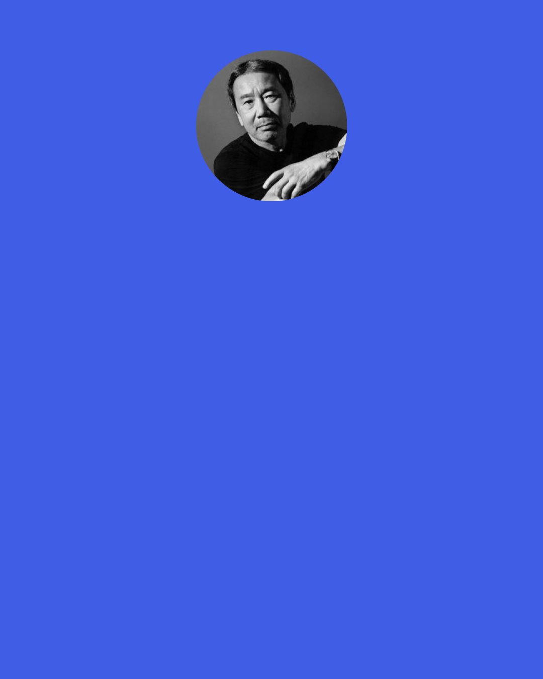 Haruki Murakami: Was it Aristotle who said the human soul is composed of reason, will, and desire?” “No, that was Plato. Aristotle and Plato were as different as Mel Tormé and Bing Crosby. In any case, things were a lot simpler in the old days,” Komatsu said. “Wouldn’t it be fun to imagine reason, will, and desire engaged in a fierce debate around a table?