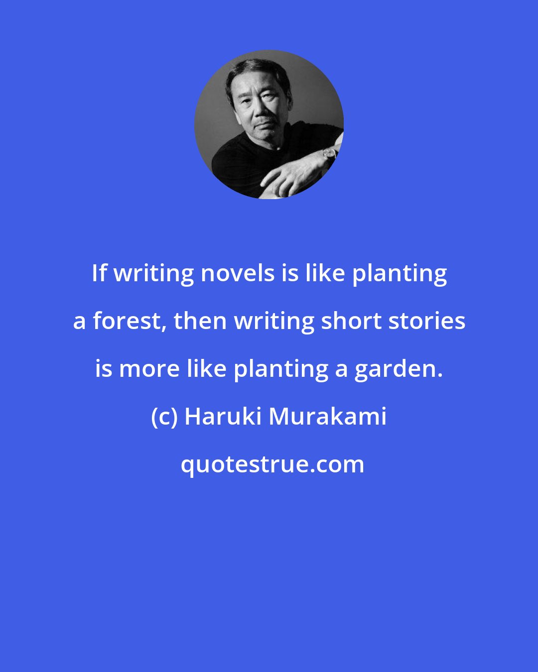 Haruki Murakami: If writing novels is like planting a forest, then writing short stories is more like planting a garden.