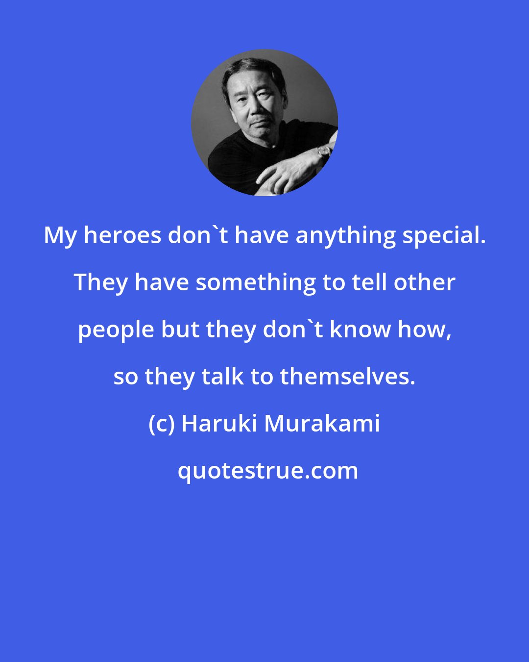 Haruki Murakami: My heroes don't have anything special. They have something to tell other people but they don't know how, so they talk to themselves.